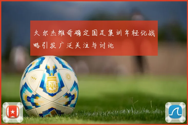 久尔杰维奇确定国足集训年轻化战略引发广泛关注与讨论