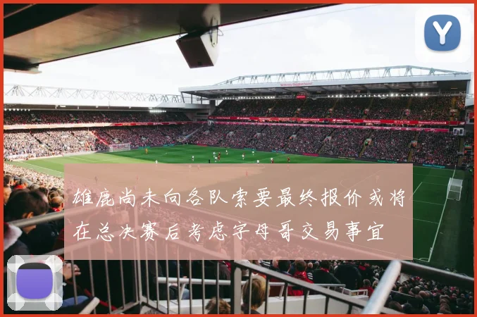 雄鹿尚未向各队索要最终报价或将在总决赛后考虑字母哥交易事宜