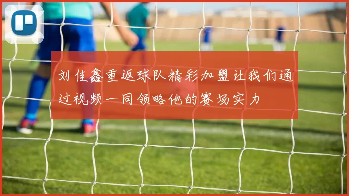 刘佳鑫重返球队精彩加盟让我们通过视频一同领略他的赛场实力