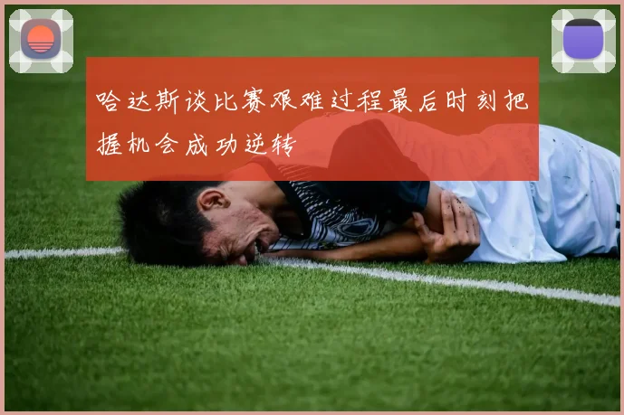 哈达斯谈比赛艰难过程最后时刻把握机会成功逆转