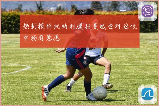热刺报价托纳利遭拒曼城也对这位中场有意愿