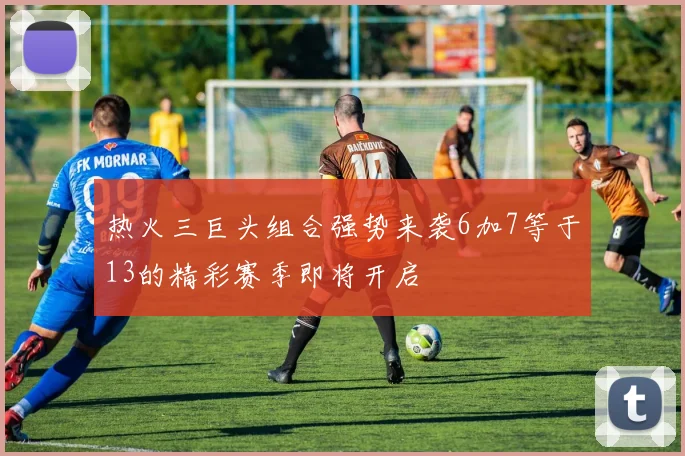 热火三巨头组合强势来袭6加7等于13的精彩赛季即将开启