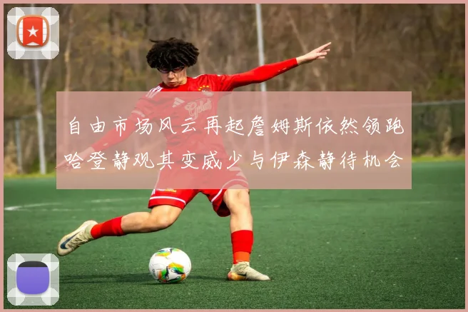 自由市场风云再起詹姆斯依然领跑哈登静观其变威少与伊森静待机会