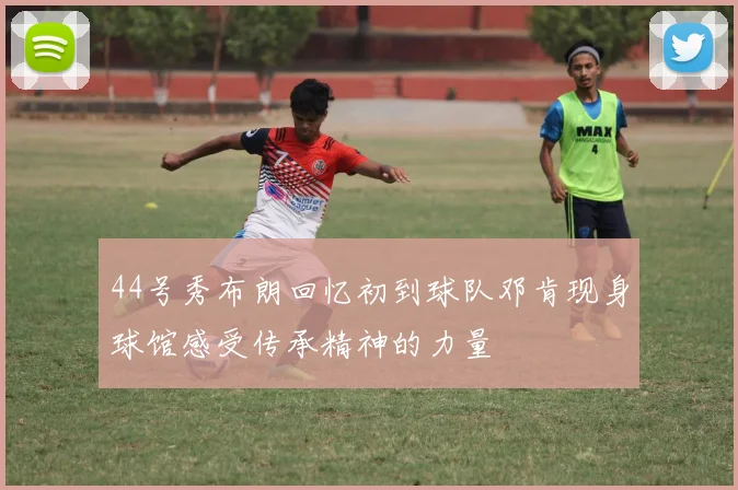 44号秀布朗回忆初到球队邓肯现身球馆感受传承精神的力量