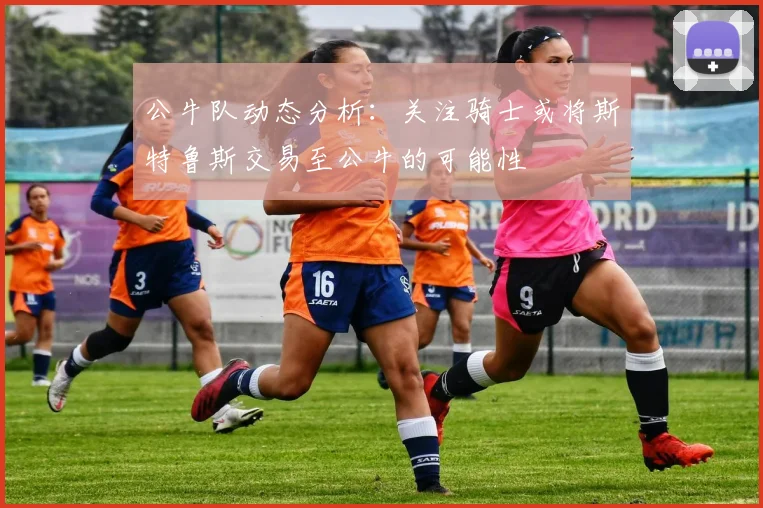 公牛队动态分析：关注骑士或将斯特鲁斯交易至公牛的可能性