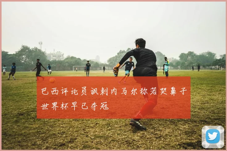 巴西评论员讽刺内马尔称若哭鼻子世界杯早已夺冠