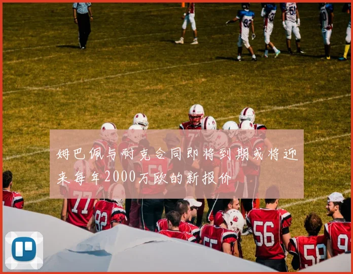姆巴佩与耐克合同即将到期或将迎来每年2000万欧的新报价