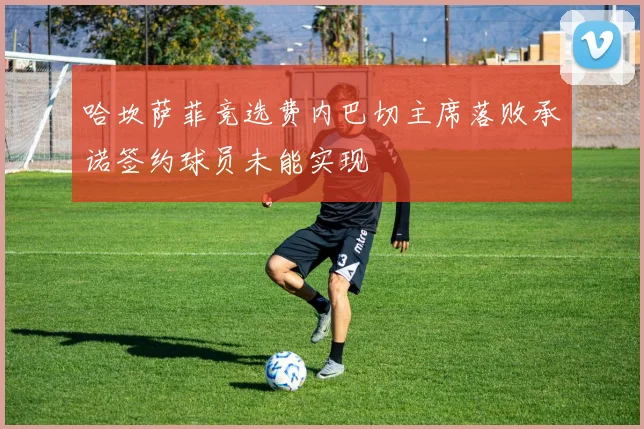 哈坎萨菲竞选费内巴切主席落败承诺签约球员未能实现