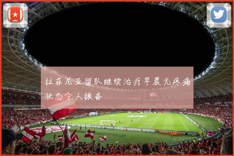拉菲尼亚留队继续治疗早晨无疼痛状态令人振奋