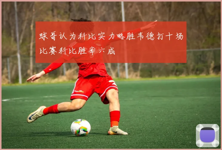 球哥认为科比实力略胜韦德打十场比赛科比胜率六成