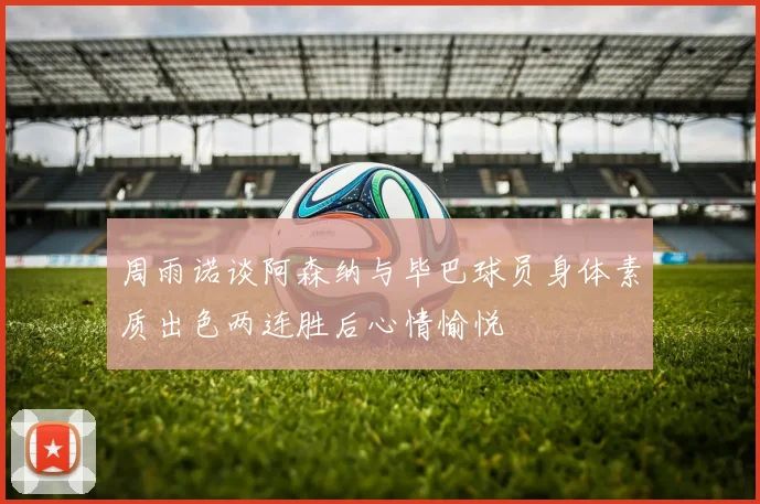 周雨诺谈阿森纳与毕巴球员身体素质出色两连胜后心情愉悦