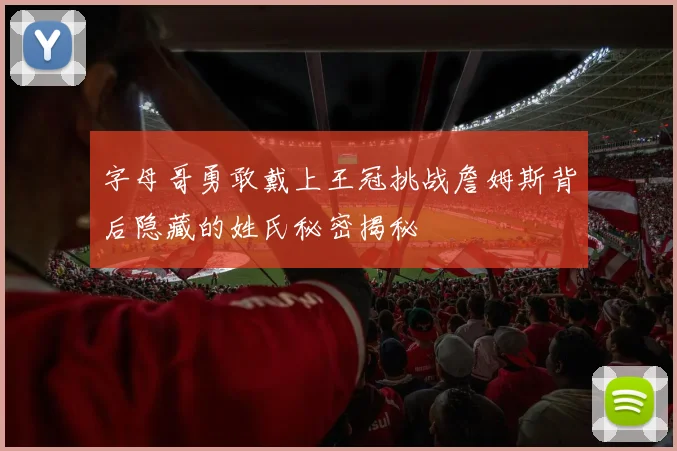 字母哥勇敢戴上王冠挑战詹姆斯背后隐藏的姓氏秘密揭秘