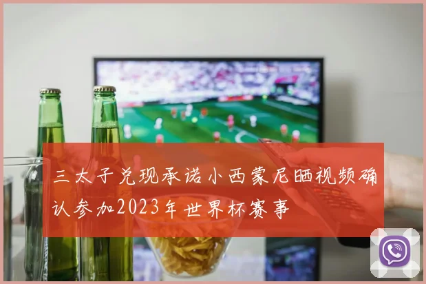 三太子兑现承诺小西蒙尼晒视频确认参加2023年世界杯赛事