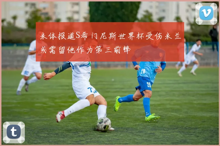 米体报道S希门尼斯世界杯受伤米兰或需留他作为第三前锋