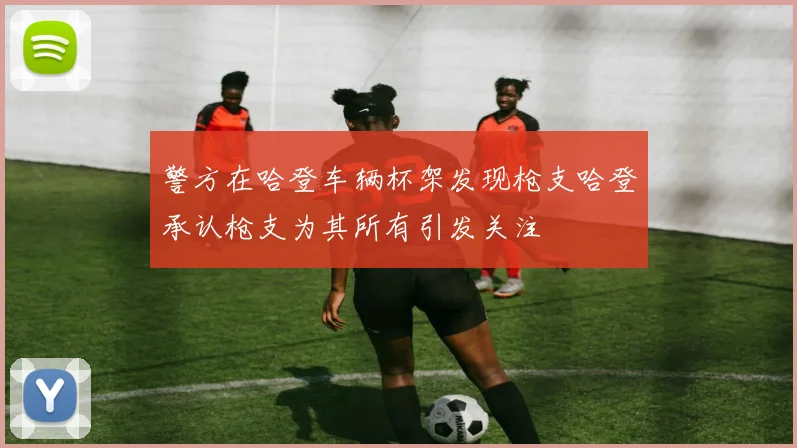 警方在哈登车辆杯架发现枪支哈登承认枪支为其所有引发关注