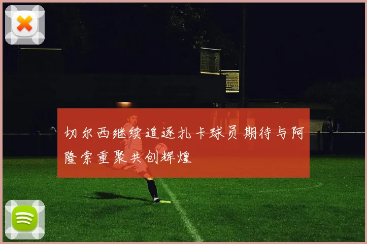 切尔西继续追逐扎卡球员期待与阿隆索重聚共创辉煌