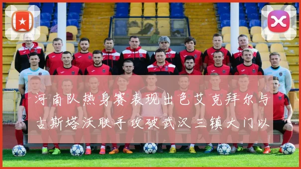 河南队热身赛表现出色艾克拜尔与古斯塔沃联手攻破武汉三镇大门以2-0获胜