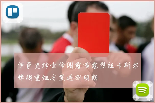 伊萨克转会传闻愈演愈烈纽卡斯尔锋线重组方案逐渐明朗