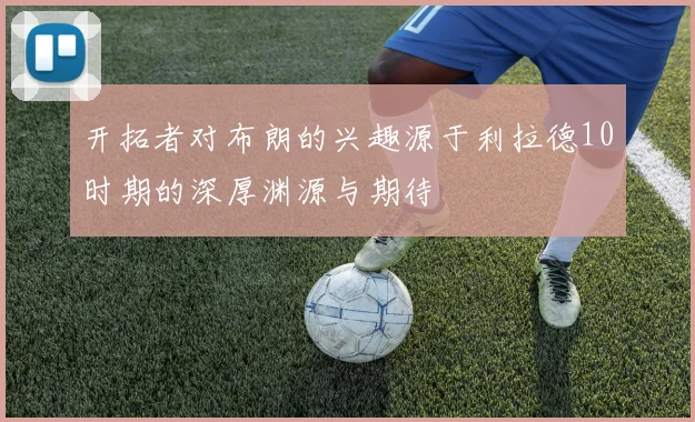 开拓者对布朗的兴趣源于利拉德10时期的深厚渊源与期待