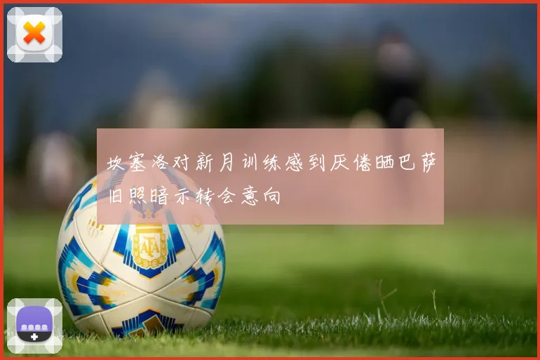 坎塞洛对新月训练感到厌倦晒巴萨旧照暗示转会意向