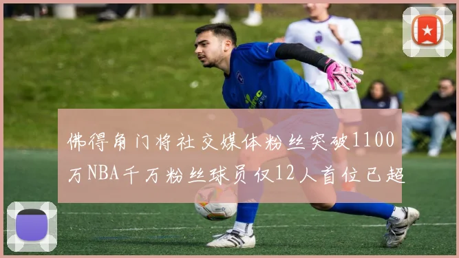 佛得角门将社交媒体粉丝突破1100万NBA千万粉丝球员仅12人首位已超亿
