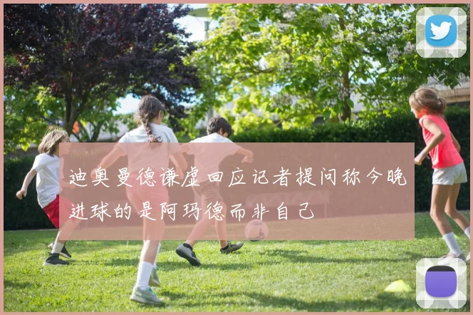 迪奥曼德谦虚回应记者提问称今晚进球的是阿玛德而非自己