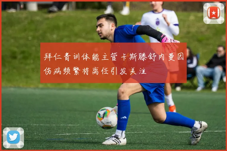 拜仁青训体能主管卡斯滕舒内曼因伤病频繁将离任引发关注