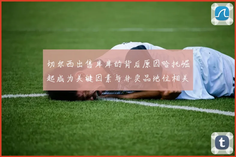 切尔西出售库库的背后原因哈托崛起成为关键因素与非卖品地位相关