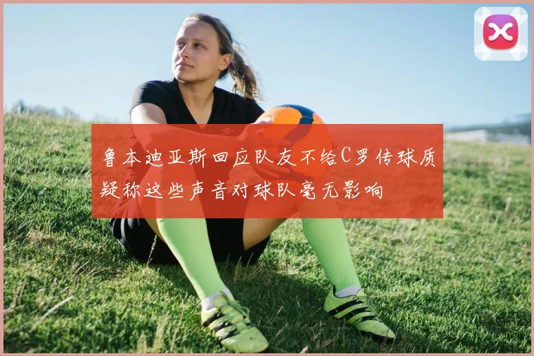 鲁本迪亚斯回应队友不给C罗传球质疑称这些声音对球队毫无影响