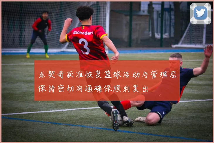 东契奇获准恢复篮球活动与管理层保持密切沟通确保顺利复出
