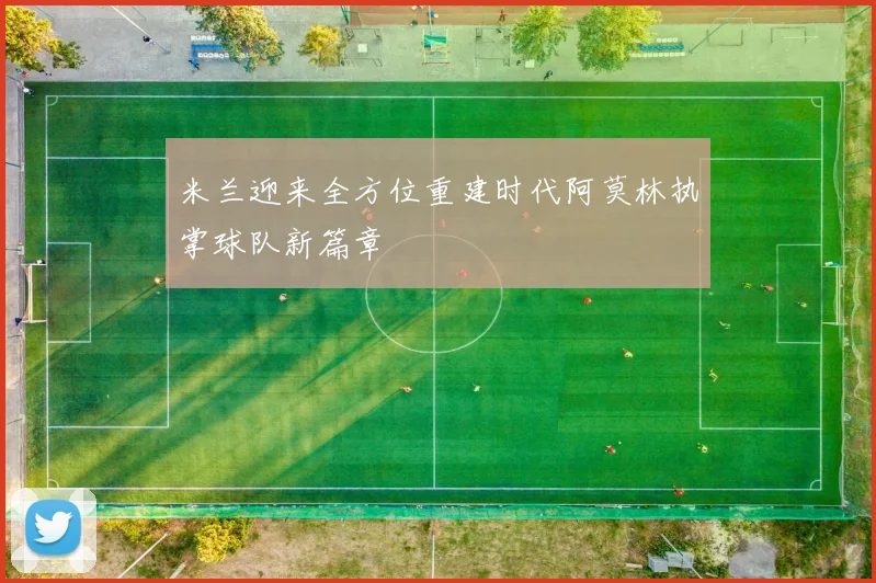 米兰迎来全方位重建时代阿莫林执掌球队新篇章