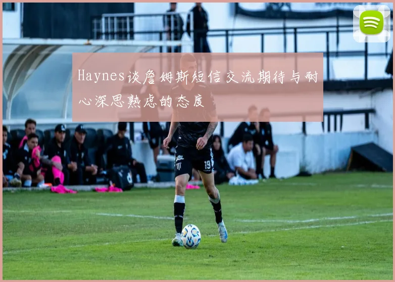Haynes谈詹姆斯短信交流期待与耐心深思熟虑的态度