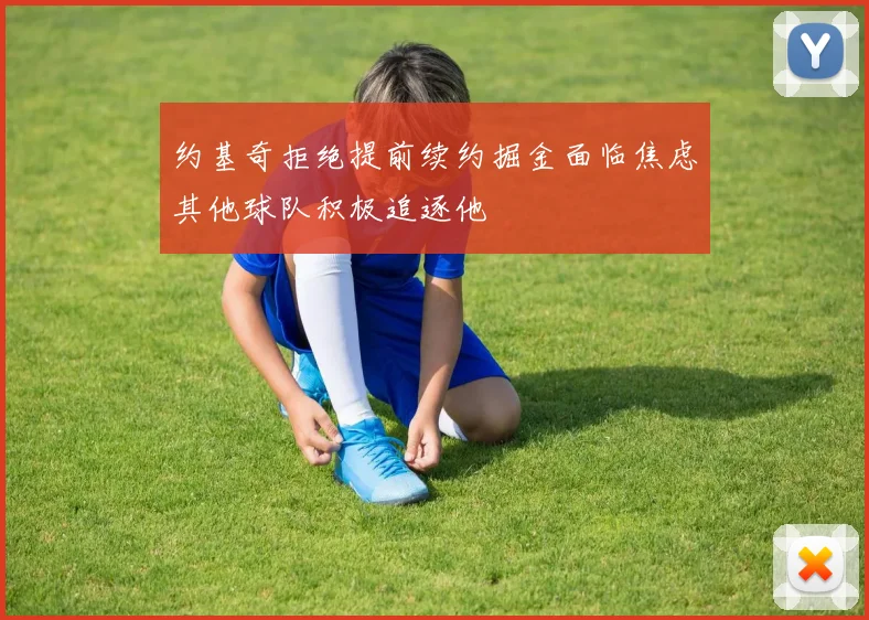 约基奇拒绝提前续约掘金面临焦虑其他球队积极追逐他