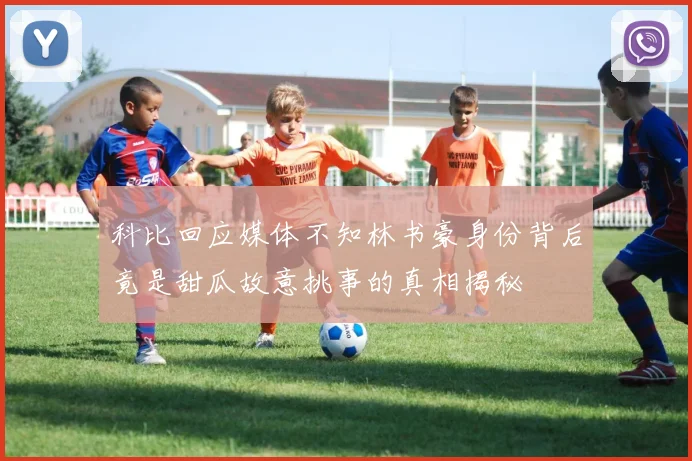 科比回应媒体不知林书豪身份背后竟是甜瓜故意挑事的真相揭秘