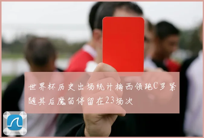世界杯历史出场统计梅西领跑C罗紧随其后魔笛停留在23场次